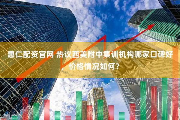 惠仁配资官网 热议西美附中集训机构哪家口碑好，价格情况如何？