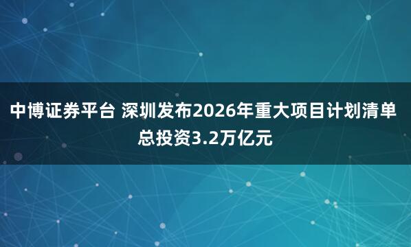 中博证券平台 深圳发布2026年重大项目计划清单 总投资3.2万亿元