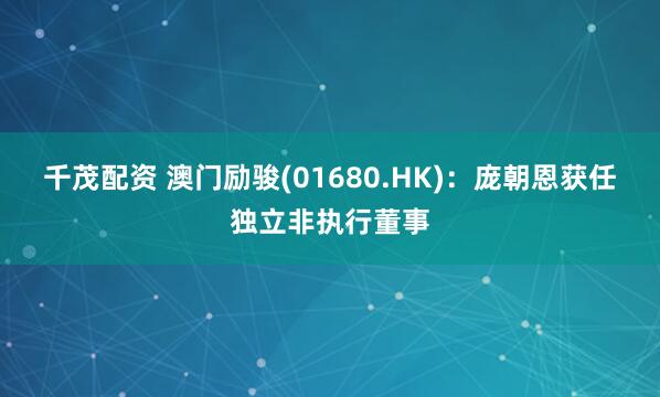 千茂配资 澳门励骏(01680.HK)：庞朝恩获任独立非执行董事