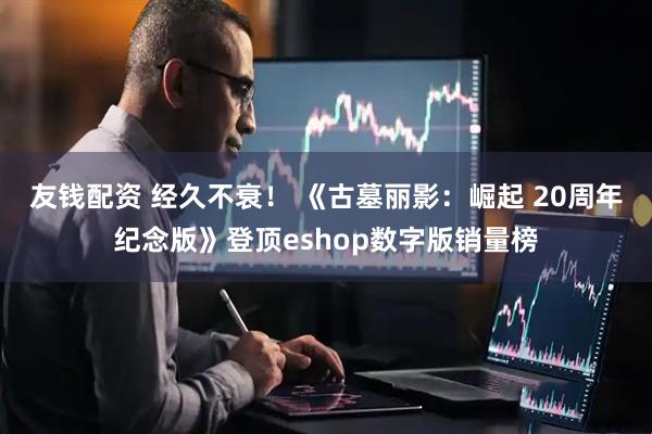 友钱配资 经久不衰！ 《古墓丽影：崛起 20周年纪念版》登顶eshop数字版销量榜
