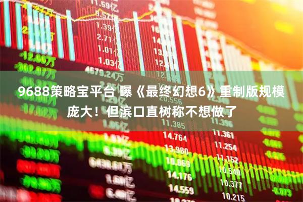 9688策略宝平台 曝《最终幻想6》重制版规模庞大！但滨口直树称不想做了