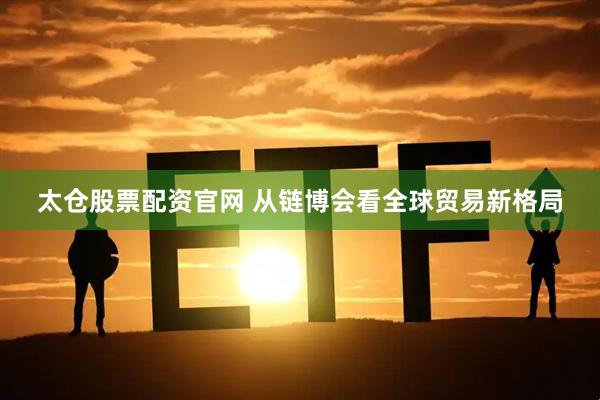 太仓股票配资官网 从链博会看全球贸易新格局