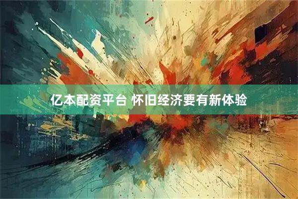 亿本配资平台 怀旧经济要有新体验