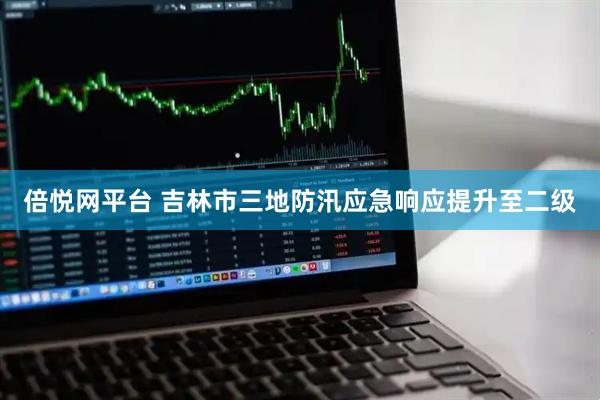 倍悦网平台 吉林市三地防汛应急响应提升至二级