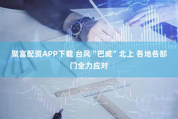 聚富配资APP下载 台风“巴威”北上 各地各部门全力应对