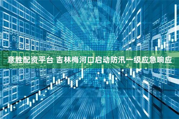 意胜配资平台 吉林梅河口启动防汛一级应急响应